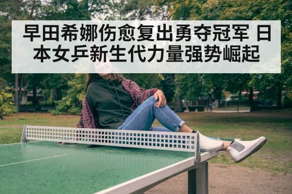 早田希娜伤愈复出勇夺冠军 日本女乒新生代力量强势崛起