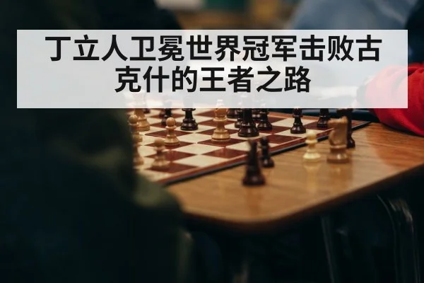 丁立人卫冕世界冠军击败古克什的王者之路