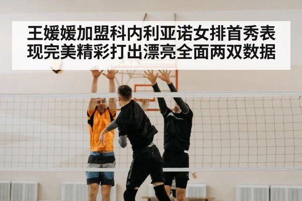 王媛媛加盟科内利亚诺女排首秀表现完美精彩打出漂亮全面两双数据