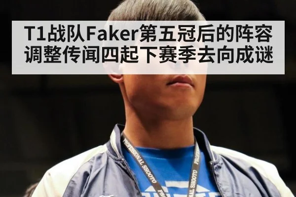 T1战队Faker第五冠后的阵容调整传闻四起下赛季去向成谜